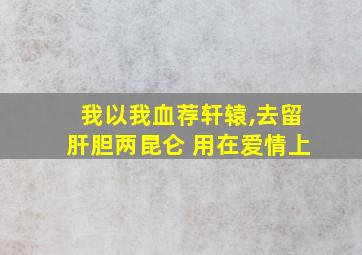 我以我血荐轩辕,去留肝胆两昆仑 用在爱情上